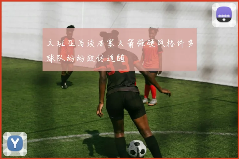 文班亚马谈活塞火箭强硬风格许多球队纷纷效仿追随