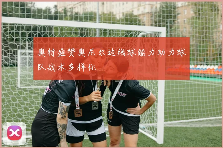 奥特盛赞奥尼尔边线球能力助力球队战术多样化