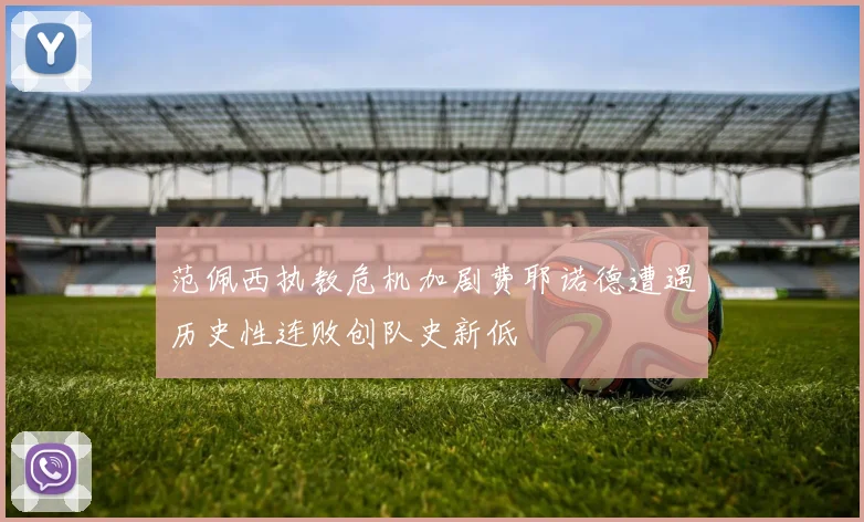 范佩西执教危机加剧费耶诺德遭遇历史性连败创队史新低