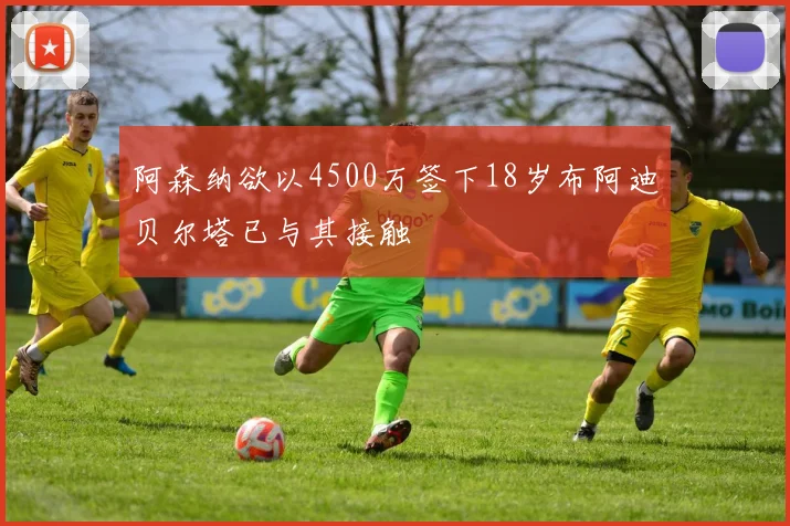 阿森纳欲以4500万签下18岁布阿迪贝尔塔已与其接触