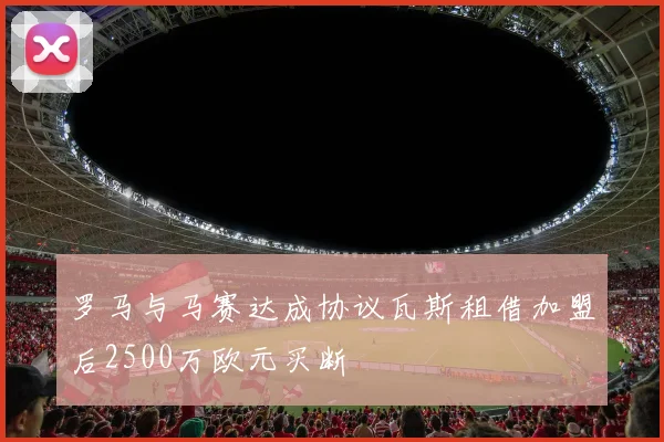罗马与马赛达成协议瓦斯租借加盟后2500万欧元买断