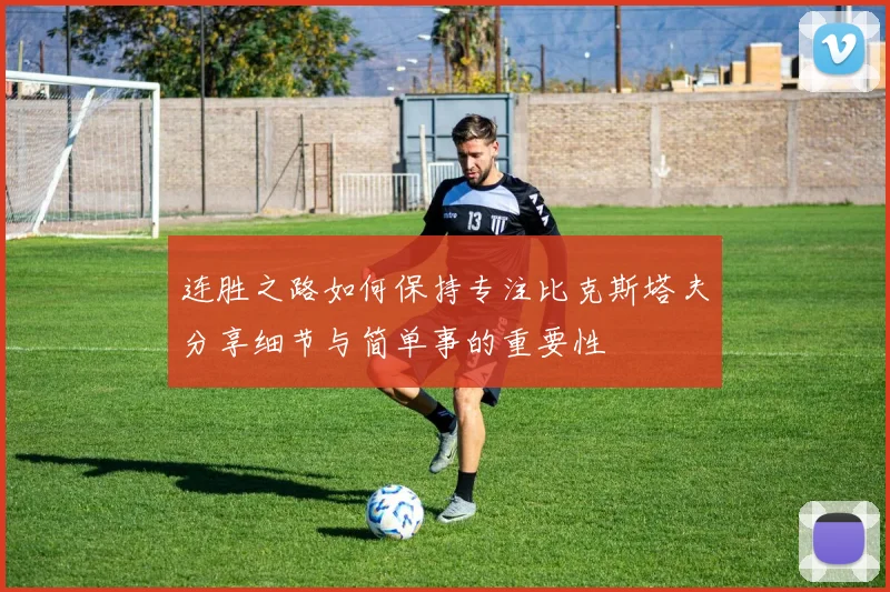 连胜之路如何保持专注比克斯塔夫分享细节与简单事的重要性