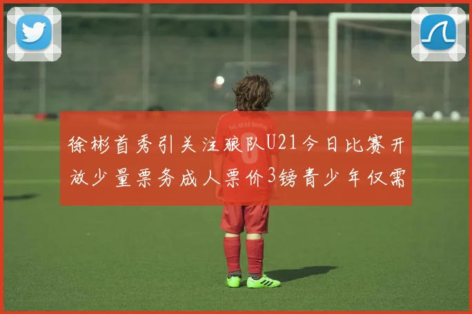 徐彬首秀引关注狼队U21今日比赛开放少量票务成人票价3镑青少年仅需1镑
