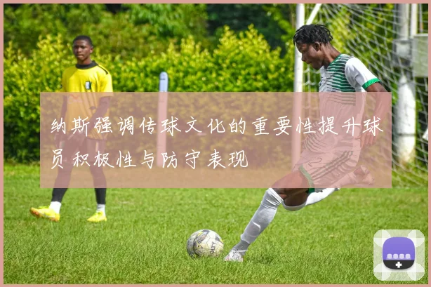 纳斯强调传球文化的重要性提升球员积极性与防守表现