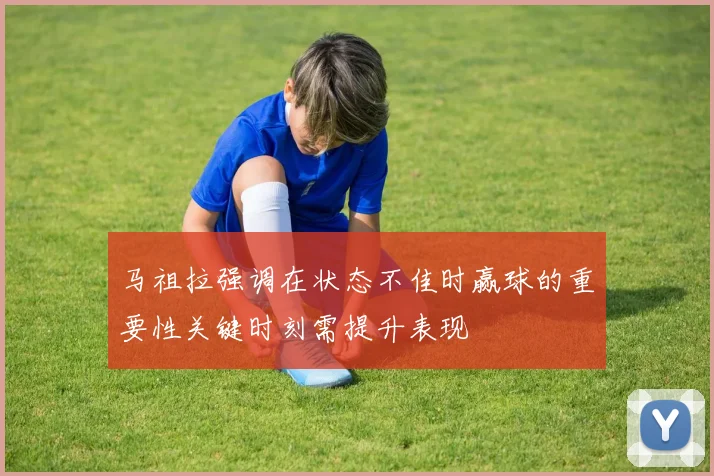 马祖拉强调在状态不佳时赢球的重要性关键时刻需提升表现