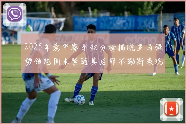 2025年意甲赛季积分榜揭晓罗马强势领跑国米紧随其后那不勒斯表现不俗