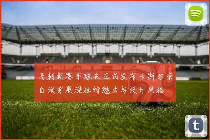马刺新赛季球衣正式发布卡斯尔亲自试穿展现独特魅力与设计风格