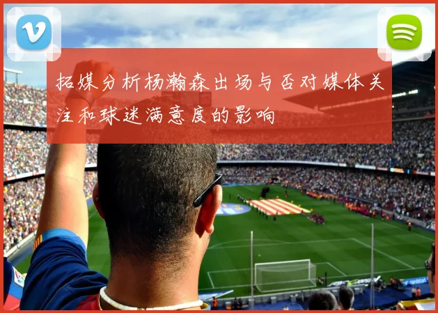 拓媒分析杨瀚森出场与否对媒体关注和球迷满意度的影响