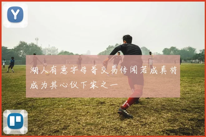 湖人有意字母哥交易传闻若成真将成为其心仪下家之一