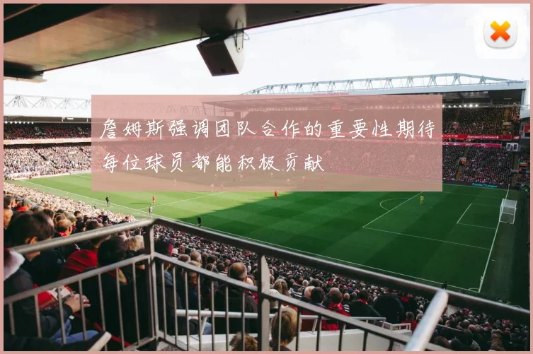 詹姆斯强调团队合作的重要性期待每位球员都能积极贡献