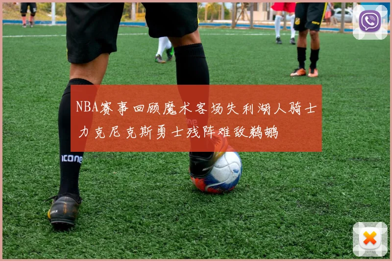 NBA赛事回顾魔术客场失利湖人骑士力克尼克斯勇士残阵难敌鹈鹕