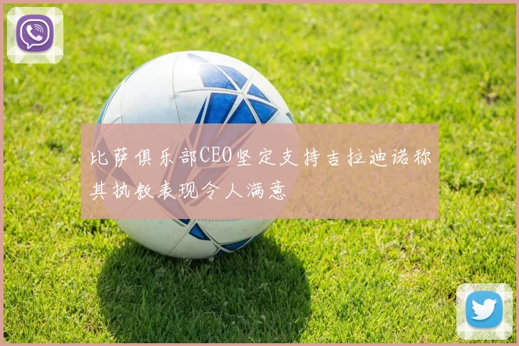 比萨俱乐部CEO坚定支持吉拉迪诺称其执教表现令人满意