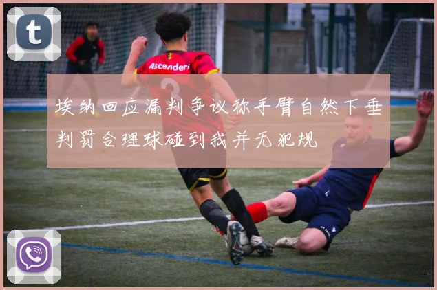 埃纳回应漏判争议称手臂自然下垂判罚合理球碰到我并无犯规