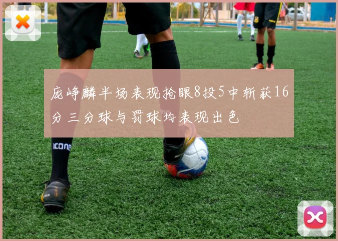 庞峥麟半场表现抢眼8投5中斩获16分三分球与罚球均表现出色