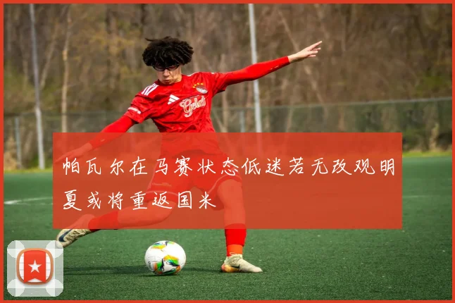 帕瓦尔在马赛状态低迷若无改观明夏或将重返国米
